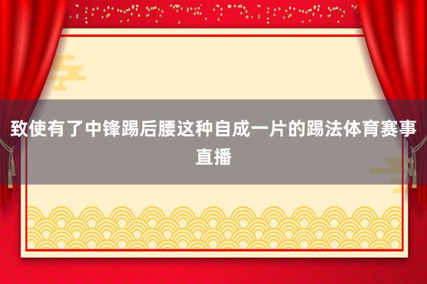 致使有了中锋踢后腰这种自成一片的踢法体育赛事直播