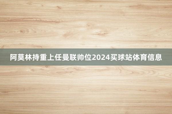 阿莫林持重上任曼联帅位2024买球站体育信息