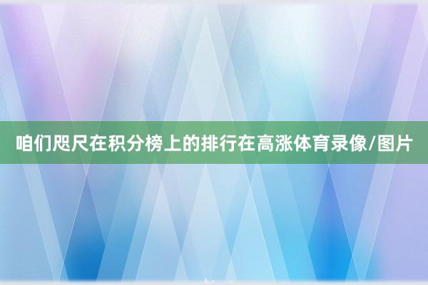 咱们咫尺在积分榜上的排行在高涨体育录像/图片