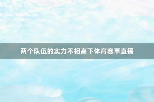 两个队伍的实力不相高下体育赛事直播