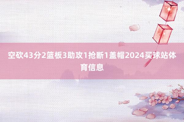 空砍43分2篮板3助攻1抢断1盖帽2024买球站体育信息