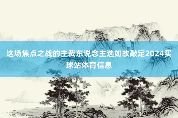 这场焦点之战的主裁东说念主选如故敲定2024买球站体育信息