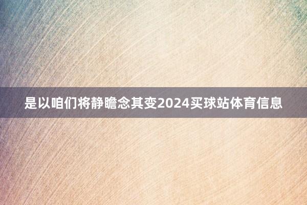 是以咱们将静瞻念其变2024买球站体育信息