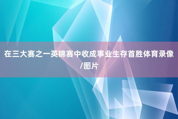 在三大赛之一英锦赛中收成事业生存首胜体育录像/图片