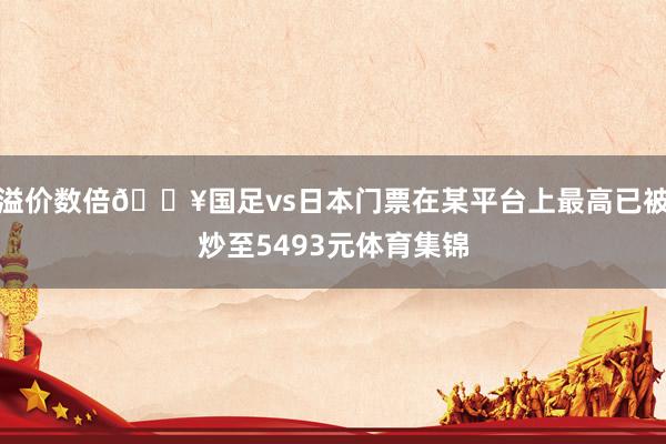 溢价数倍🔥国足vs日本门票在某平台上最高已被炒至5493元体育集锦