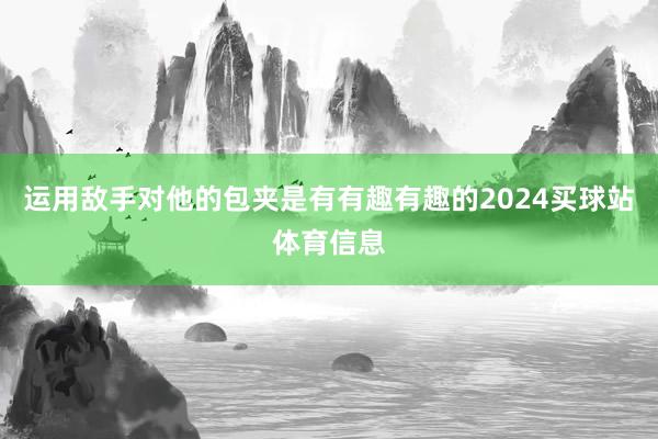 运用敌手对他的包夹是有有趣有趣的2024买球站体育信息