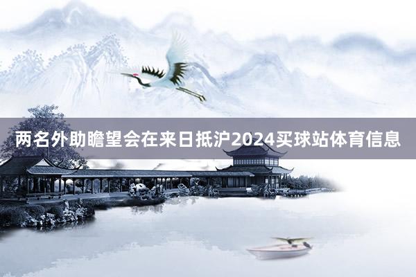 两名外助瞻望会在来日抵沪2024买球站体育信息