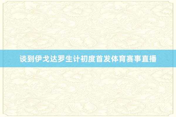 谈到伊戈达罗生计初度首发体育赛事直播