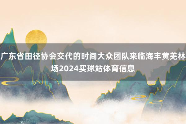 广东省田径协会交代的时间大众团队来临海丰黄羌林场2024买球站体育信息