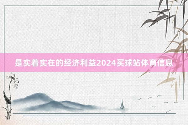 是实着实在的经济利益2024买球站体育信息