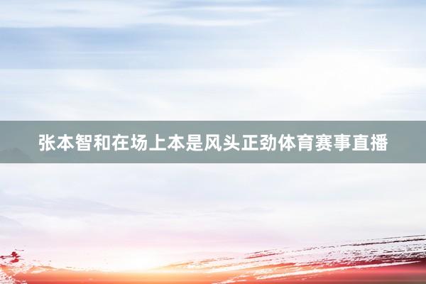 张本智和在场上本是风头正劲体育赛事直播