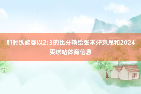 那时纵歌曼以2:3的比分输给张本好意思和2024买球站体育信息