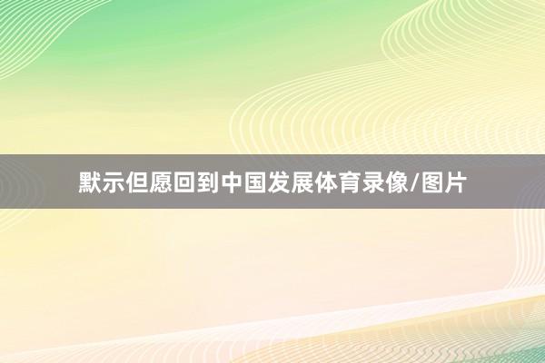 默示但愿回到中国发展体育录像/图片