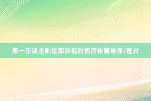 第一东谈主则是那敌视的伤病体育录像/图片