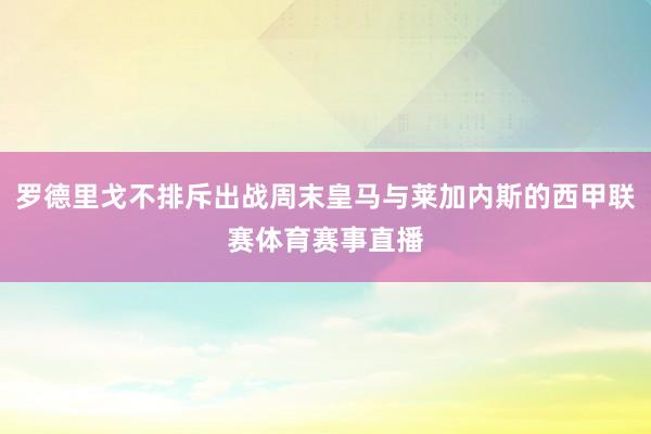 罗德里戈不排斥出战周末皇马与莱加内斯的西甲联赛体育赛事直播