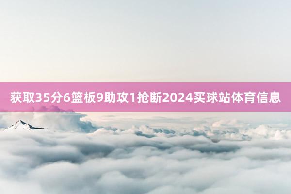 获取35分6篮板9助攻1抢断2024买球站体育信息