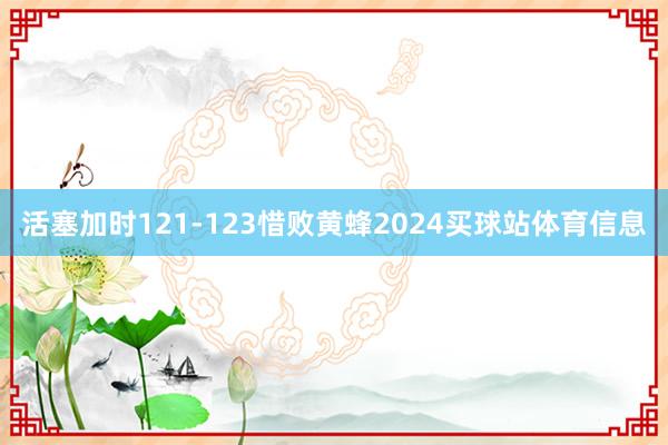 活塞加时121-123惜败黄蜂2024买球站体育信息