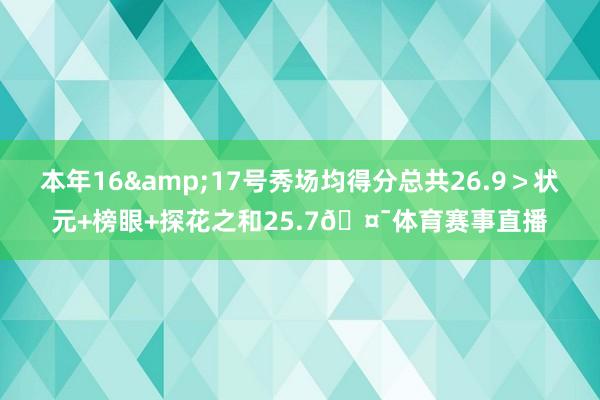 本年16&17号秀场均得分总共26.9＞状元+榜眼+探花之和25.7🤯体育赛事直播