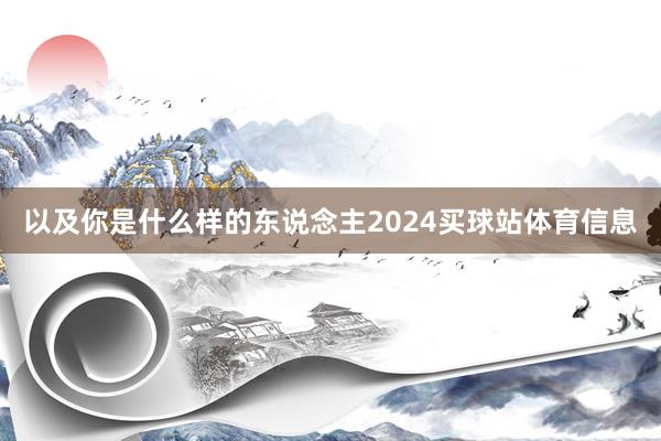 以及你是什么样的东说念主2024买球站体育信息