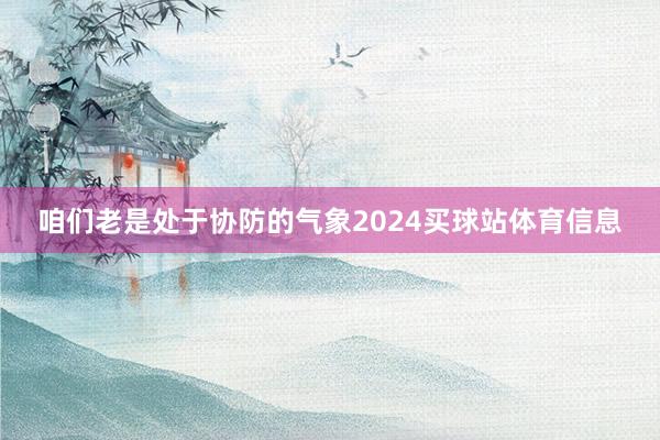 咱们老是处于协防的气象2024买球站体育信息