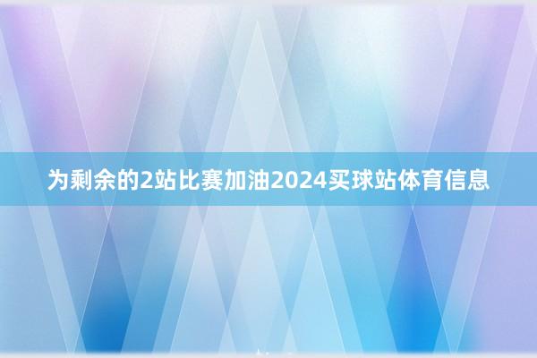 为剩余的2站比赛加油2024买球站体育信息