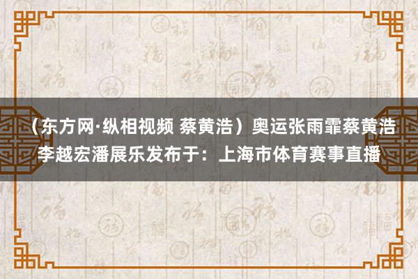 （东方网·纵相视频 蔡黄浩）奥运张雨霏蔡黄浩李越宏潘展乐发布于：上海市体育赛事直播