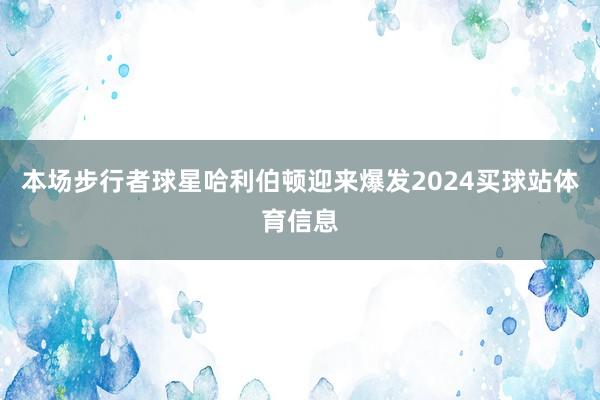 本场步行者球星哈利伯顿迎来爆发2024买球站体育信息