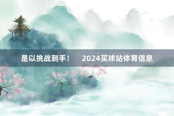 是以挑战到手！    2024买球站体育信息