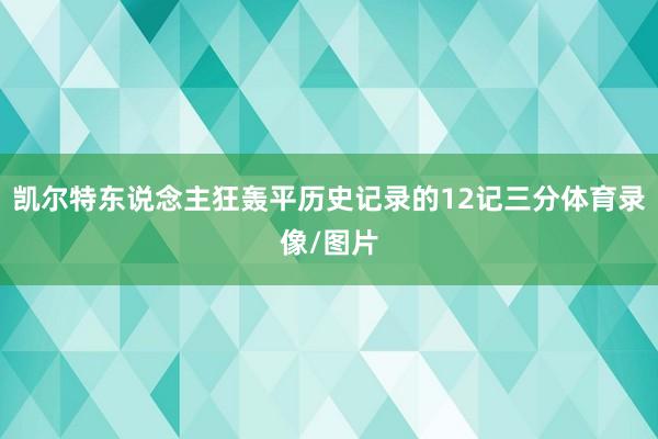 凯尔特东说念主狂轰平历史记录的12记三分体育录像/图片