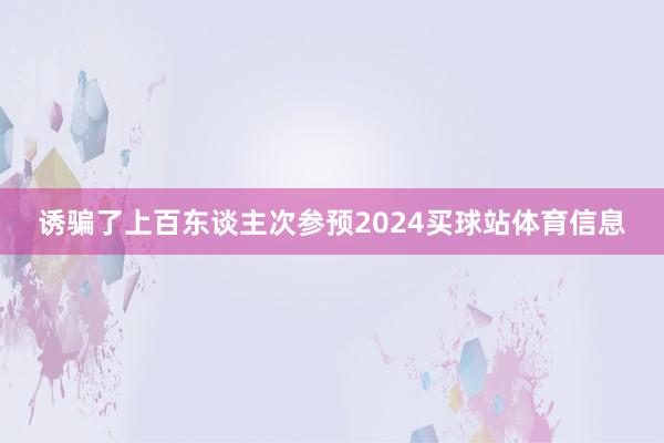 诱骗了上百东谈主次参预2024买球站体育信息