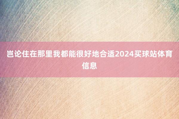 岂论住在那里我都能很好地合适2024买球站体育信息