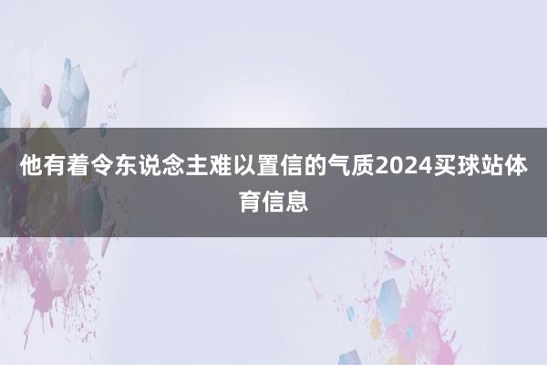 他有着令东说念主难以置信的气质2024买球站体育信息