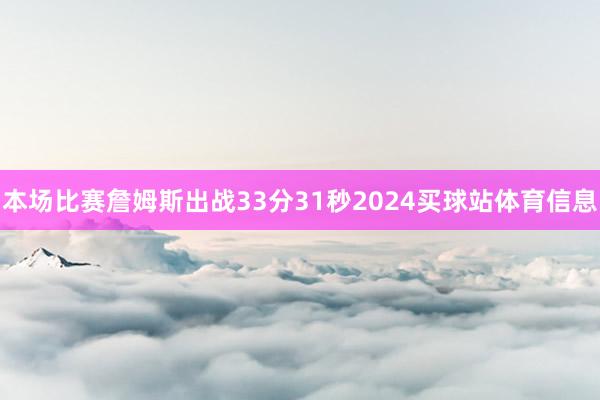 本场比赛詹姆斯出战33分31秒2024买球站体育信息