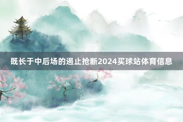 既长于中后场的遏止抢断2024买球站体育信息