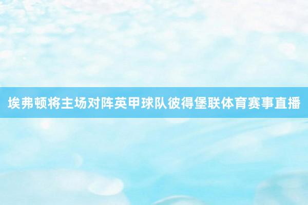 埃弗顿将主场对阵英甲球队彼得堡联体育赛事直播