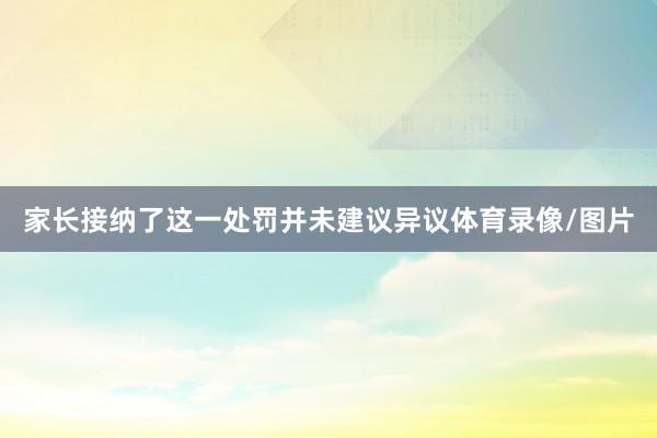 家长接纳了这一处罚并未建议异议体育录像/图片