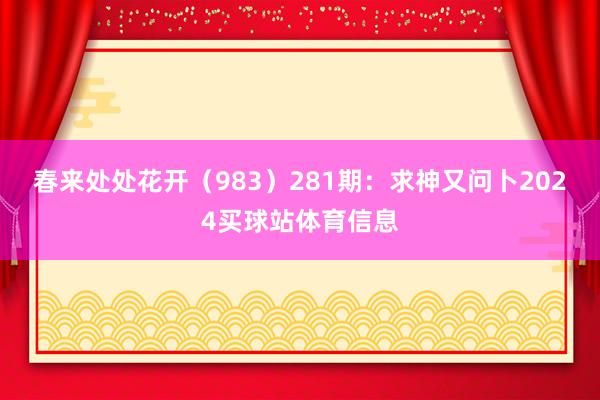 春来处处花开（983）　　281期：求神又问卜2024买球站体育信息