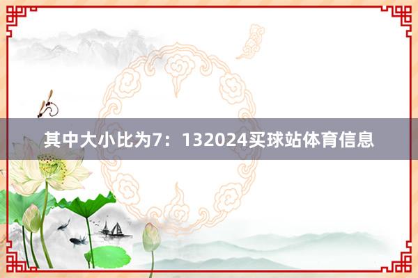 其中大小比为7：132024买球站体育信息