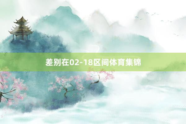 差别在02-18区间体育集锦