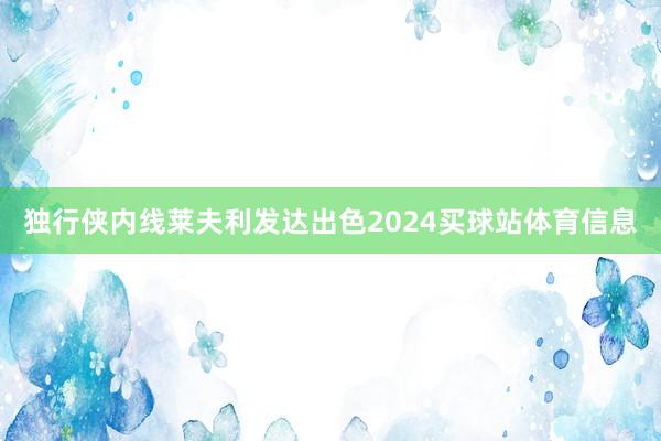 独行侠内线莱夫利发达出色2024买球站体育信息