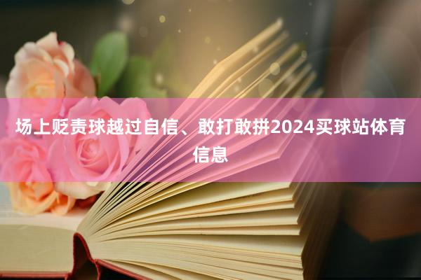 场上贬责球越过自信、敢打敢拼2024买球站体育信息