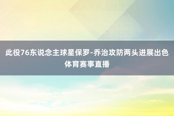 此役76东说念主球星保罗-乔治攻防两头进展出色体育赛事直播