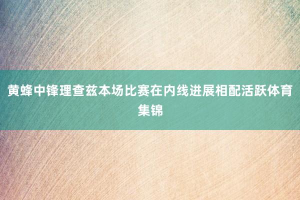 黄蜂中锋理查兹本场比赛在内线进展相配活跃体育集锦