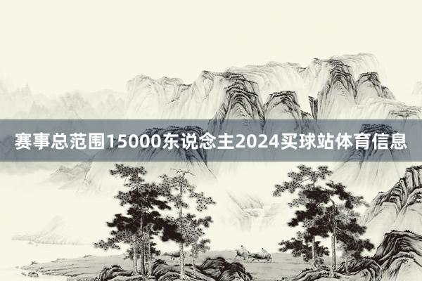 赛事总范围15000东说念主2024买球站体育信息