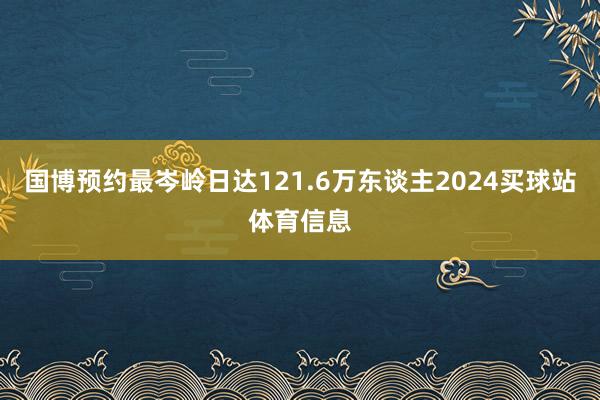 国博预约最岑岭日达121.6万东谈主2024买球站体育信息