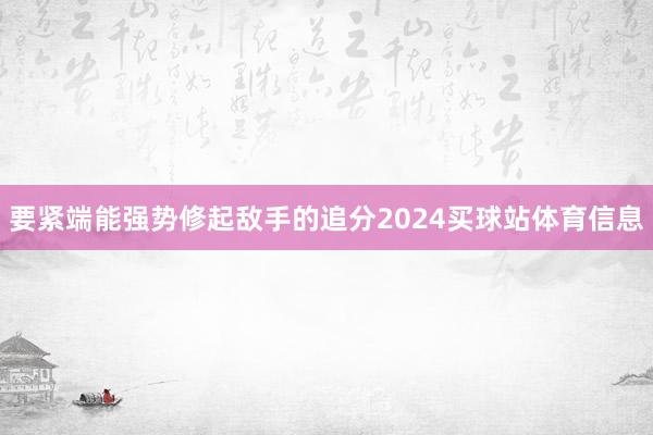 要紧端能强势修起敌手的追分2024买球站体育信息