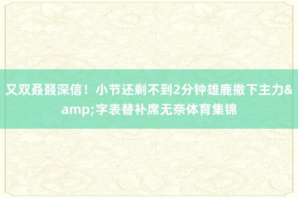 又双叒叕深信！小节还剩不到2分钟雄鹿撤下主力&字表替补席无奈体育集锦