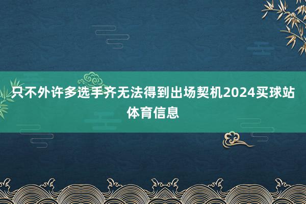 只不外许多选手齐无法得到出场契机2024买球站体育信息