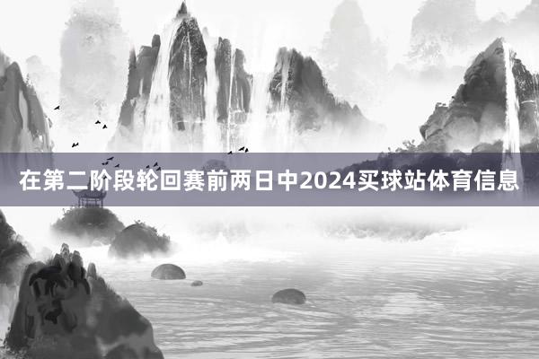 在第二阶段轮回赛前两日中2024买球站体育信息