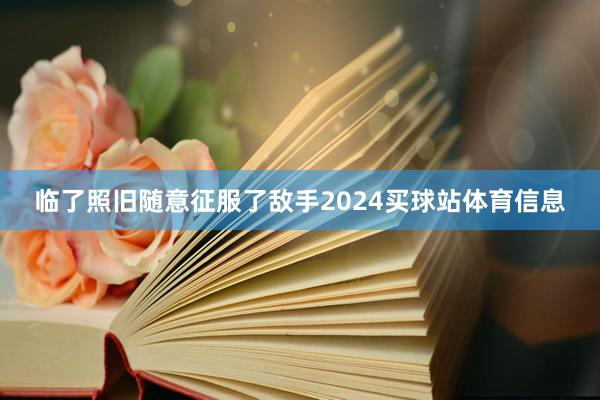 临了照旧随意征服了敌手2024买球站体育信息